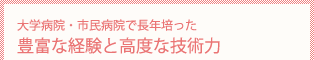 大学病院・市民病院で長年培った豊富な経験と高度な技術力